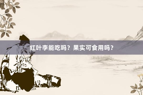 红叶李能吃吗？果实可食用吗？